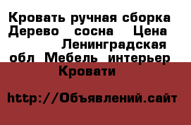 Кровать ручная сборка! Дерево ( сосна) › Цена ­ 16 000 - Ленинградская обл. Мебель, интерьер » Кровати   
